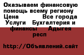 Оказываем финансовую помощь всему региону › Цена ­ 1 111 - Все города Услуги » Бухгалтерия и финансы   . Адыгея респ.